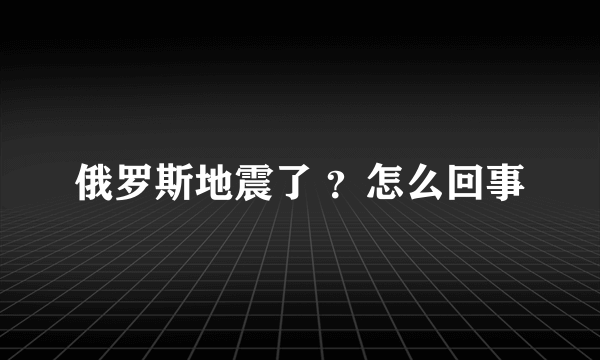 俄罗斯地震了 ？怎么回事