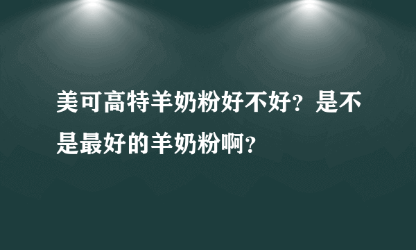 美可高特羊奶粉好不好？是不是最好的羊奶粉啊？