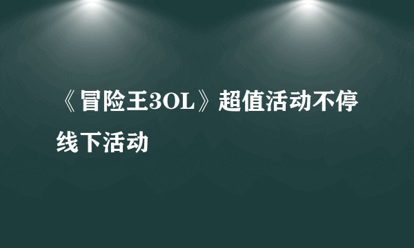 《冒险王3OL》超值活动不停线下活动