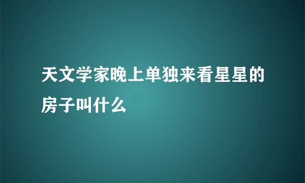 天文学家晚上单独来看星星的房子叫什么