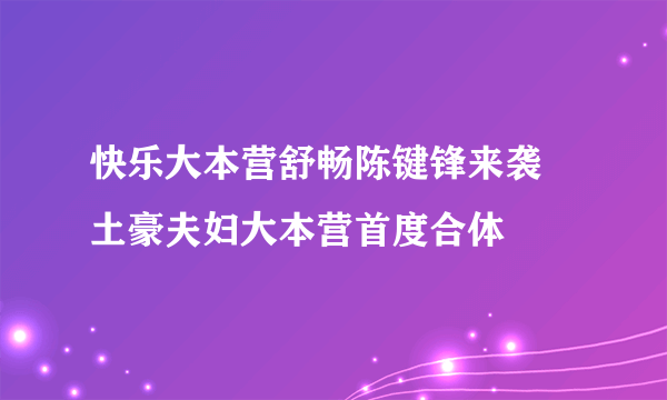 快乐大本营舒畅陈键锋来袭 土豪夫妇大本营首度合体