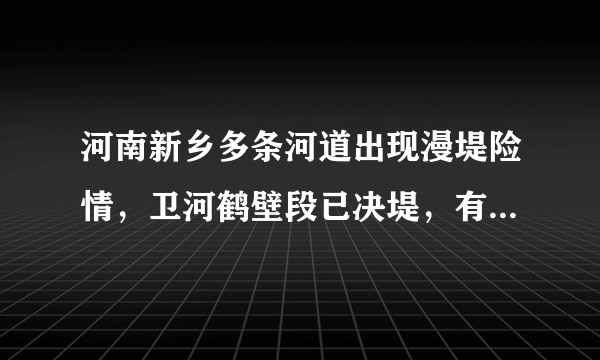 河南新乡多条河道出现漫堤险情，卫河鹤壁段已决堤，有什么潜在的风险？