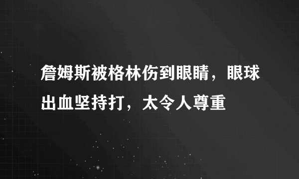 詹姆斯被格林伤到眼睛，眼球出血坚持打，太令人尊重