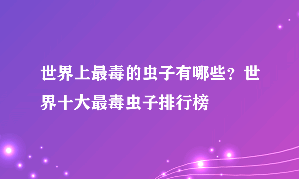 世界上最毒的虫子有哪些？世界十大最毒虫子排行榜