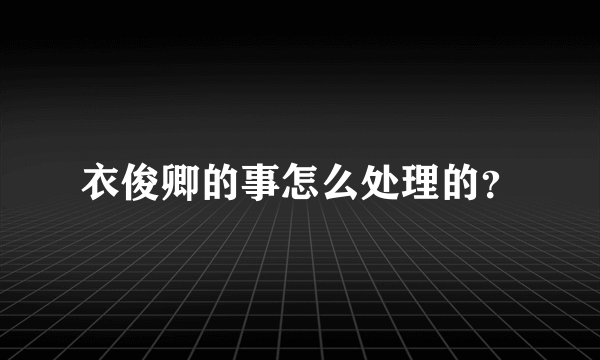 衣俊卿的事怎么处理的？