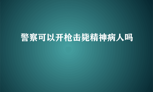 警察可以开枪击毙精神病人吗