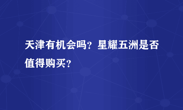 天津有机会吗？星耀五洲是否值得购买？