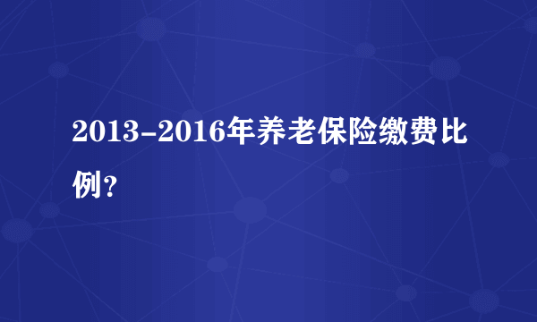 2013-2016年养老保险缴费比例？