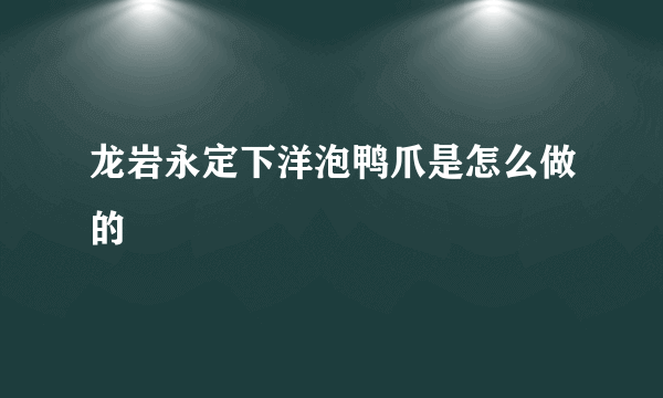 龙岩永定下洋泡鸭爪是怎么做的