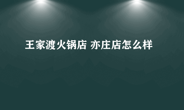 王家渡火锅店 亦庄店怎么样