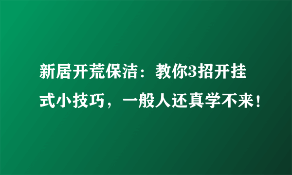 新居开荒保洁：教你3招开挂式小技巧，一般人还真学不来！