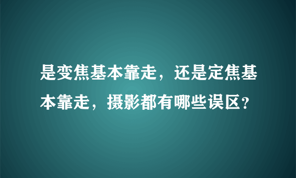 是变焦基本靠走，还是定焦基本靠走，摄影都有哪些误区？