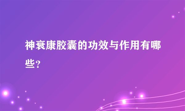 神衰康胶囊的功效与作用有哪些？