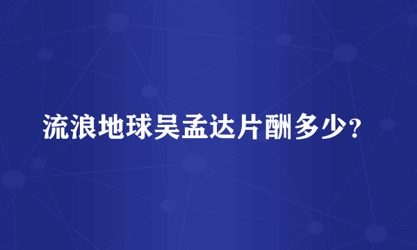 流浪地球吴孟达片酬多少？