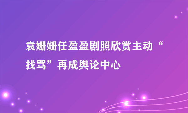 袁姗姗任盈盈剧照欣赏主动“找骂”再成舆论中心