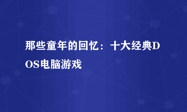 那些童年的回忆：十大经典DOS电脑游戏