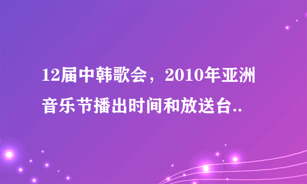 12届中韩歌会，2010年亚洲音乐节播出时间和放送台..