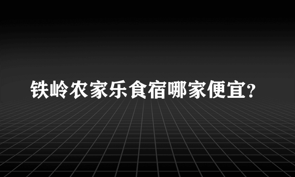 铁岭农家乐食宿哪家便宜？