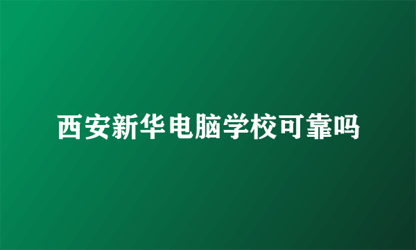 西安新华电脑学校可靠吗