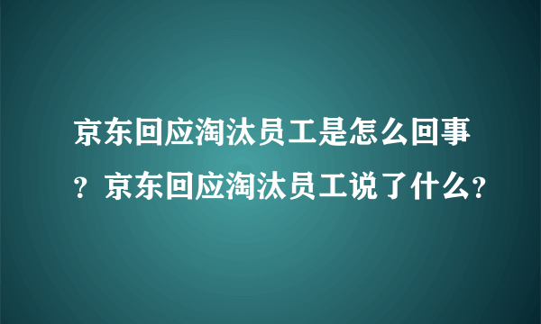 京东回应淘汰员工是怎么回事？京东回应淘汰员工说了什么？