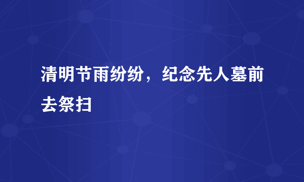 清明节雨纷纷，纪念先人墓前去祭扫