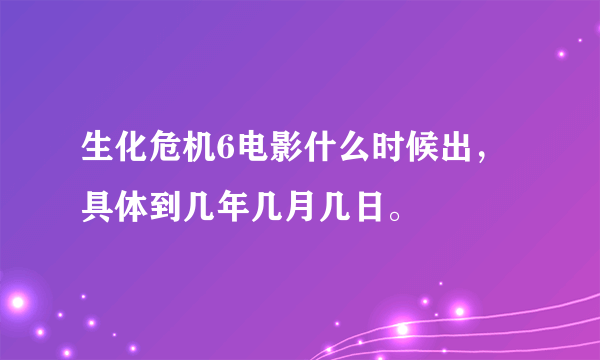 生化危机6电影什么时候出，具体到几年几月几日。