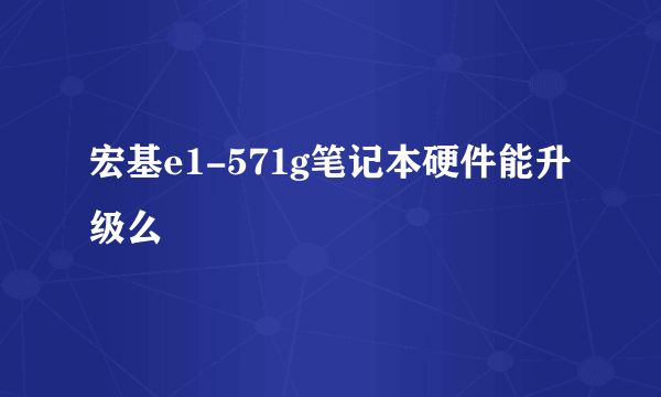 宏基e1-571g笔记本硬件能升级么