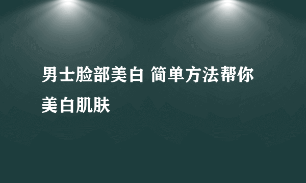 男士脸部美白 简单方法帮你美白肌肤