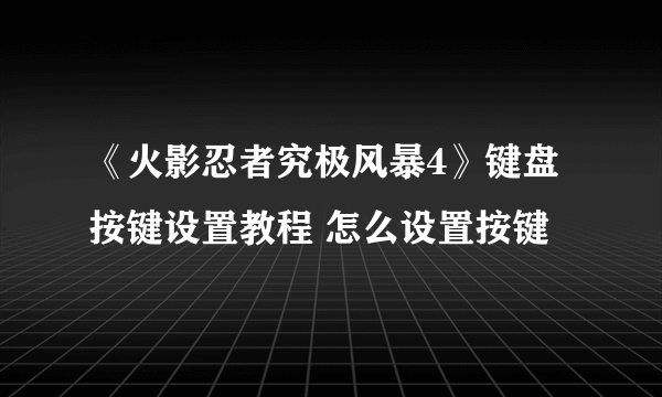 《火影忍者究极风暴4》键盘按键设置教程 怎么设置按键