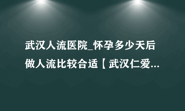 武汉人流医院_怀孕多少天后做人流比较合适【武汉仁爱医院专业服务】