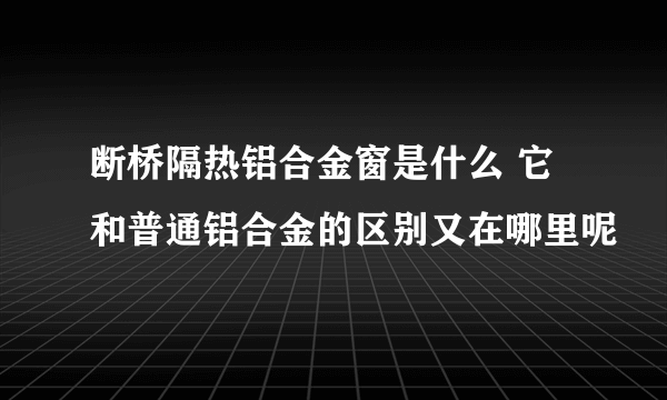 断桥隔热铝合金窗是什么 它和普通铝合金的区别又在哪里呢