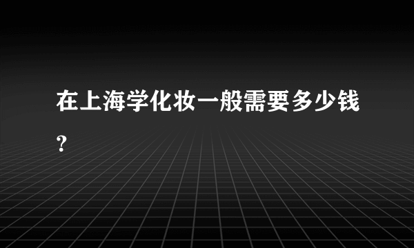 在上海学化妆一般需要多少钱？