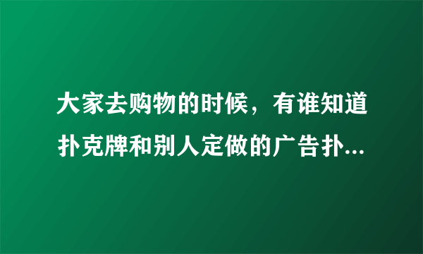 大家去购物的时候，有谁知道扑克牌和别人定做的广告扑克牌有什么区别