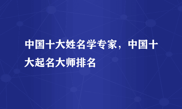 中国十大姓名学专家，中国十大起名大师排名