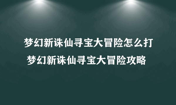 梦幻新诛仙寻宝大冒险怎么打 梦幻新诛仙寻宝大冒险攻略