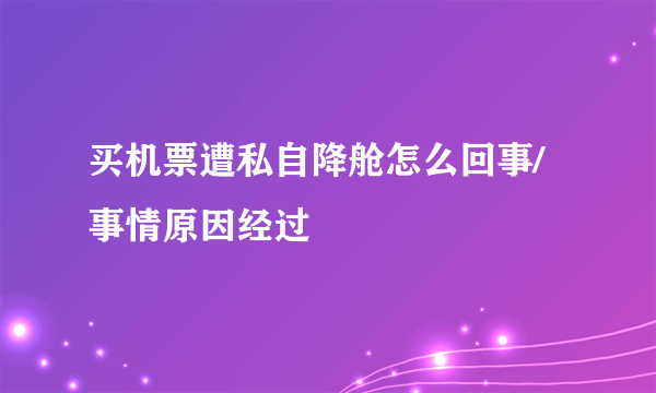 买机票遭私自降舱怎么回事/事情原因经过