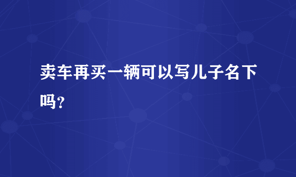 卖车再买一辆可以写儿子名下吗？