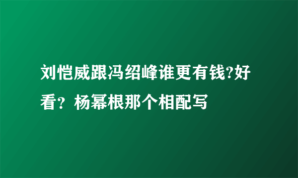 刘恺威跟冯绍峰谁更有钱?好看？杨幂根那个相配写