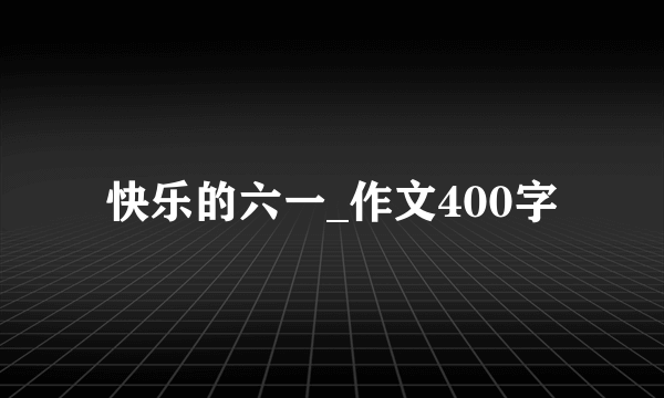 快乐的六一_作文400字