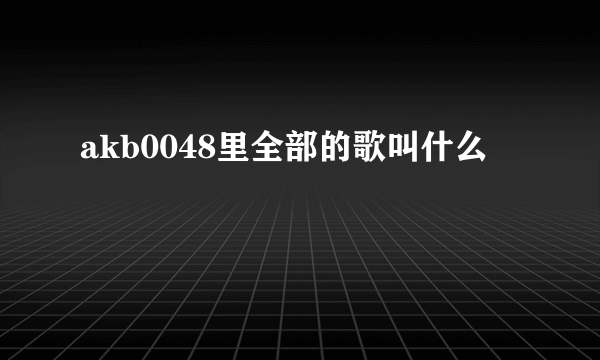 akb0048里全部的歌叫什么