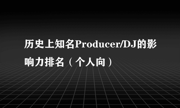 历史上知名Producer/DJ的影响力排名（个人向）