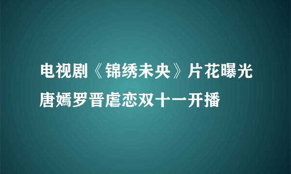 电视剧《锦绣未央》片花曝光唐嫣罗晋虐恋双十一开播