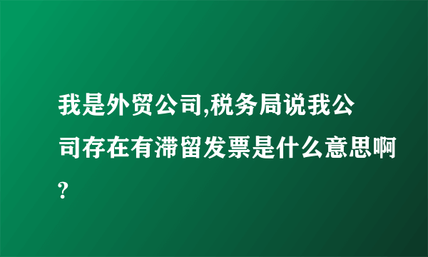 我是外贸公司,税务局说我公司存在有滞留发票是什么意思啊?