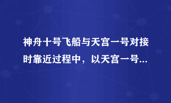 神舟十号飞船与天宫一号对接时靠近过程中，以天宫一号为参照物是运动的吗？