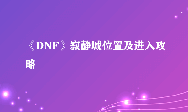 《DNF》寂静城位置及进入攻略