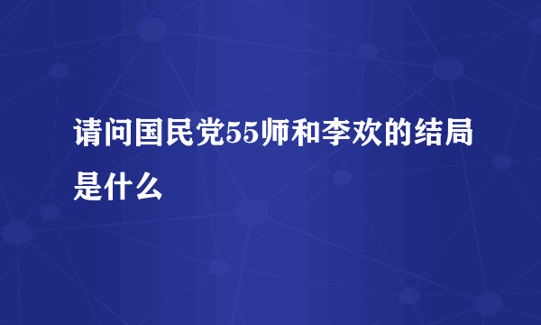 请问国民党55师和李欢的结局是什么