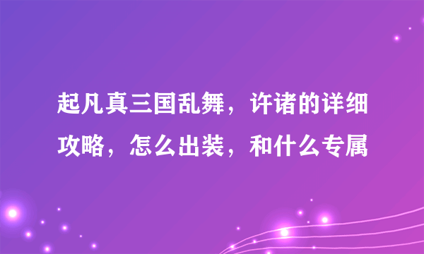 起凡真三国乱舞，许诸的详细攻略，怎么出装，和什么专属