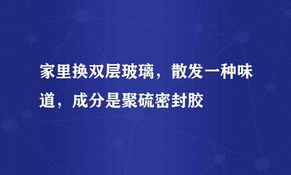 家里换双层玻璃，散发一种味道，成分是聚硫密封胶