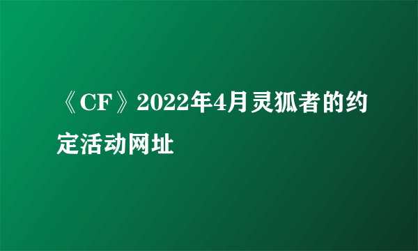 《CF》2022年4月灵狐者的约定活动网址