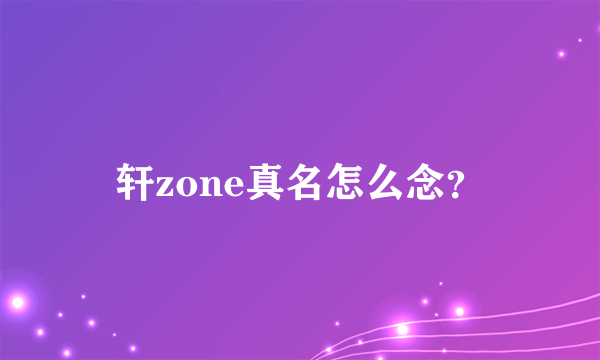 轩zone真名怎么念？